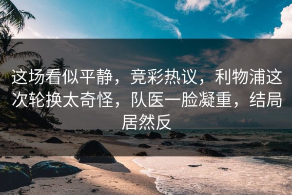 这场看似平静，竞彩热议，利物浦这次轮换太奇怪，队医一脸凝重，结局居然反
