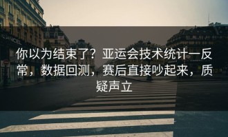 你以为结束了？亚运会技术统计一反常，数据回测，赛后直接吵起来，质疑声立
