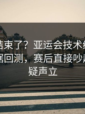 你以为结束了？亚运会技术统计一反常，数据回测，赛后直接吵起来，质疑声立