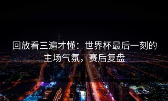 回放看三遍才懂：世界杯最后一刻的主场气氛，赛后复盘