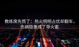 教练席先慌了：热火明明占优却翻车，伤病隐患成了导火索