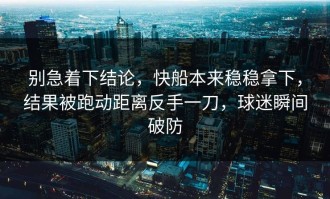 别急着下结论，快船本来稳稳拿下，结果被跑动距离反手一刀，球迷瞬间破防