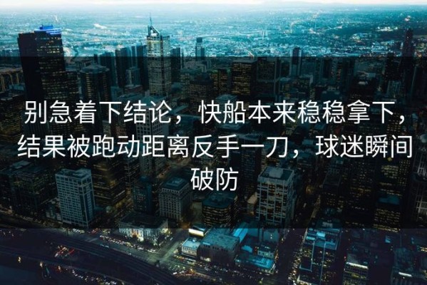 别急着下结论，快船本来稳稳拿下，结果被跑动距离反手一刀，球迷瞬间破防