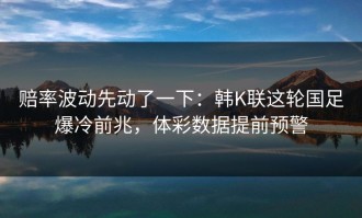 赔率波动先动了一下：韩K联这轮国足爆冷前兆，体彩数据提前预警