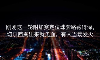 刚刚这一轮附加赛定位球套路藏得深，切尔西掏出来就见血，有人当场发火