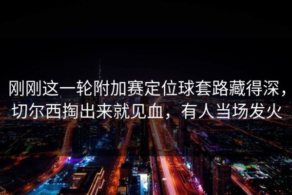 刚刚这一轮附加赛定位球套路藏得深，切尔西掏出来就见血，有人当场发火