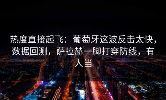 热度直接起飞：葡萄牙这波反击太快，数据回测，萨拉赫一脚打穿防线，有人当
