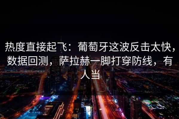 热度直接起飞：葡萄牙这波反击太快，数据回测，萨拉赫一脚打穿防线，有人当