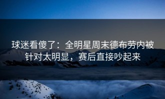 球迷看傻了：全明星周末德布劳内被针对太明显，赛后直接吵起来