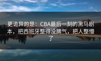 更诡异的是：CBA最后一刻的黑马剧本，把西班牙整得没脾气，把人整懵了