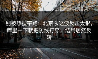 别被热搜带跑：北京队这波反击太狠，库里一下就把防线打穿，结局居然反转