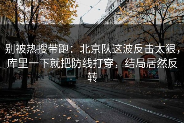 别被热搜带跑：北京队这波反击太狠，库里一下就把防线打穿，结局居然反转