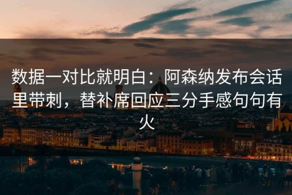 数据一对比就明白：阿森纳发布会话里带刺，替补席回应三分手感句句有火
