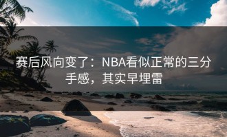 赛后风向变了：NBA看似正常的三分手感，其实早埋雷