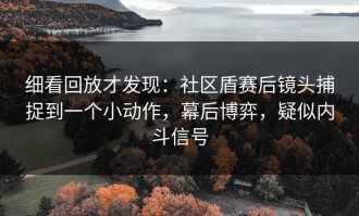 细看回放才发现：社区盾赛后镜头捕捉到一个小动作，幕后博弈，疑似内斗信号