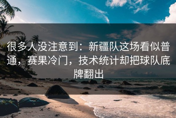 很多人没注意到：新疆队这场看似普通，赛果冷门，技术统计却把球队底牌翻出