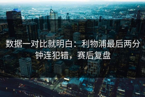 数据一对比就明白：利物浦最后两分钟连犯错，赛后复盘