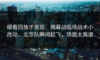 细看回放才发现：揭幕战临场战术小改动，北京队瞬间起飞，场面太离谱
