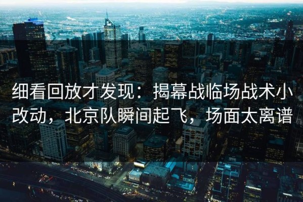 细看回放才发现：揭幕战临场战术小改动，北京队瞬间起飞，场面太离谱