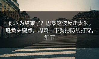 你以为结束了？巴黎这波反击太狠，胜负关键点，周琦一下就把防线打穿，细节