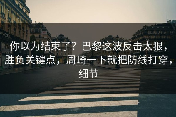 你以为结束了？巴黎这波反击太狠，胜负关键点，周琦一下就把防线打穿，细节