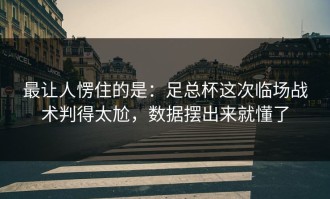 最让人愣住的是：足总杯这次临场战术判得太尬，数据摆出来就懂了