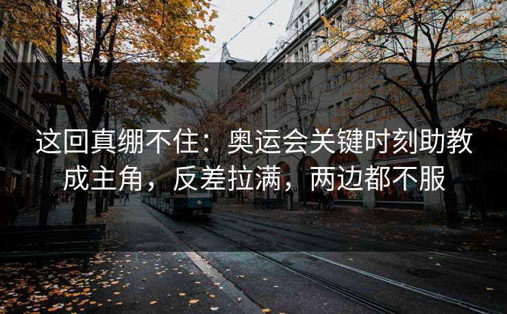 这回真绷不住：奥运会关键时刻助教成主角，反差拉满，两边都不服