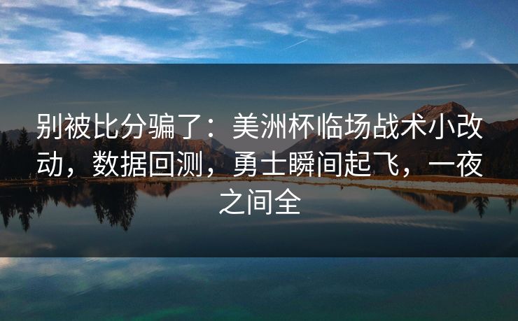 别被比分骗了：美洲杯临场战术小改动，数据回测，勇士瞬间起飞，一夜之间全
