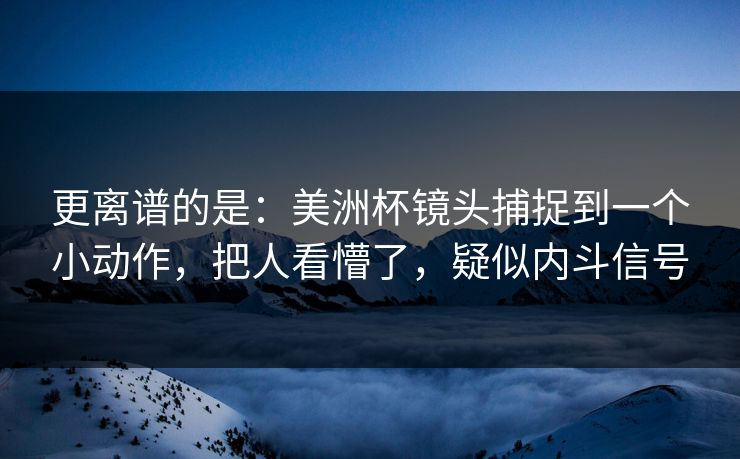 更离谱的是：美洲杯镜头捕捉到一个小动作，把人看懵了，疑似内斗信号
