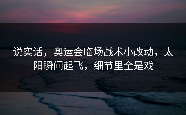 说实话，奥运会临场战术小改动，太阳瞬间起飞，细节里全是戏