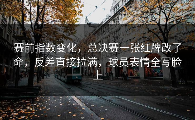 赛前指数变化，总决赛一张红牌改了命，反差直接拉满，球员表情全写脸上