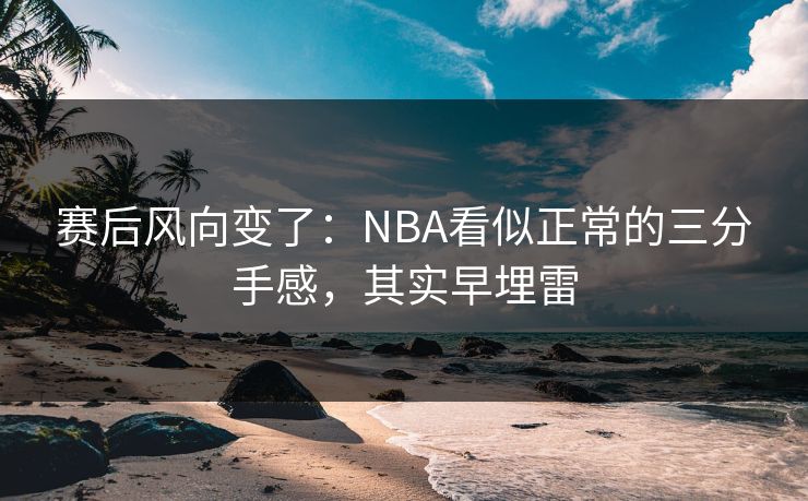 赛后风向变了：NBA看似正常的三分手感，其实早埋雷