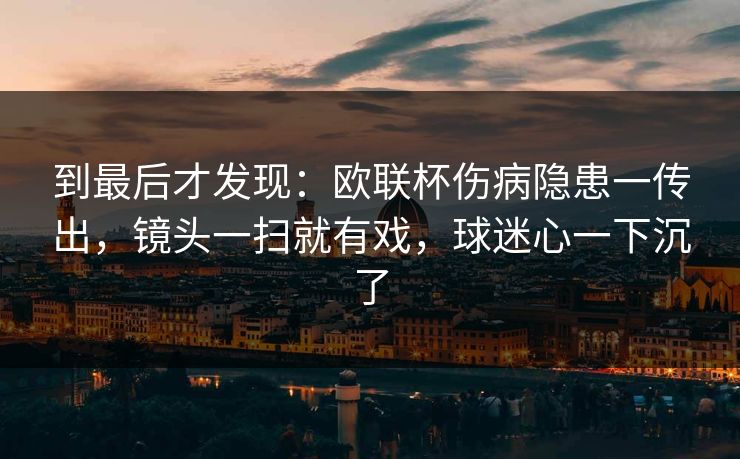 到最后才发现：欧联杯伤病隐患一传出，镜头一扫就有戏，球迷心一下沉了