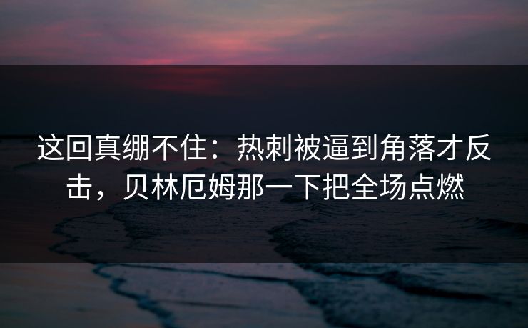 这回真绷不住：热刺被逼到角落才反击，贝林厄姆那一下把全场点燃