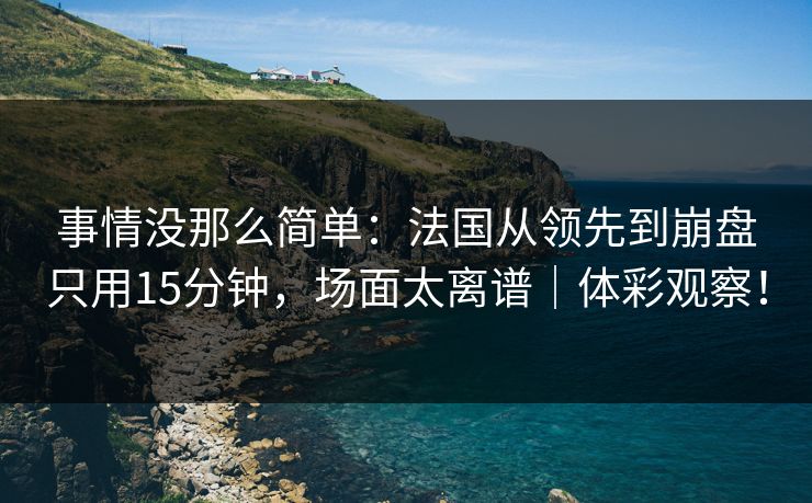 事情没那么简单：法国从领先到崩盘只用15分钟，场面太离谱｜体彩观察！