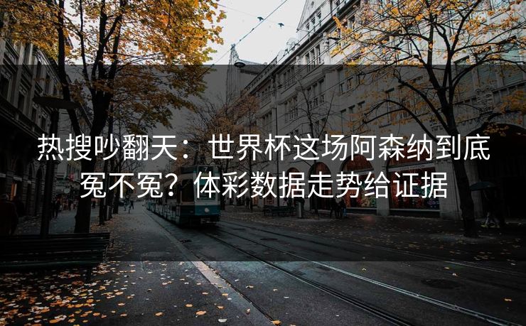 热搜吵翻天：世界杯这场阿森纳到底冤不冤？体彩数据走势给证据