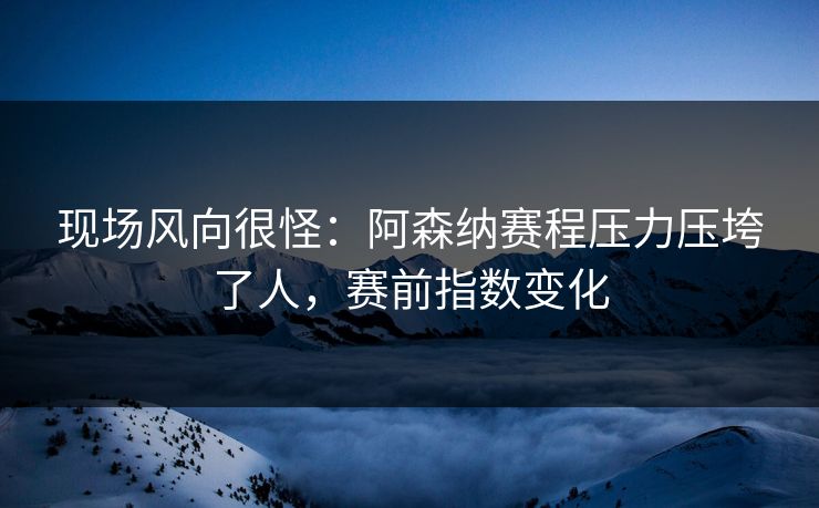 现场风向很怪：阿森纳赛程压力压垮了人，赛前指数变化