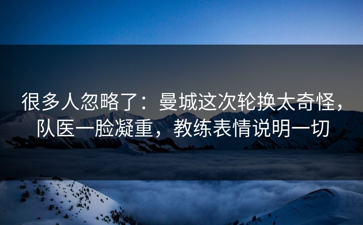 很多人忽略了：曼城这次轮换太奇怪，队医一脸凝重，教练表情说明一切