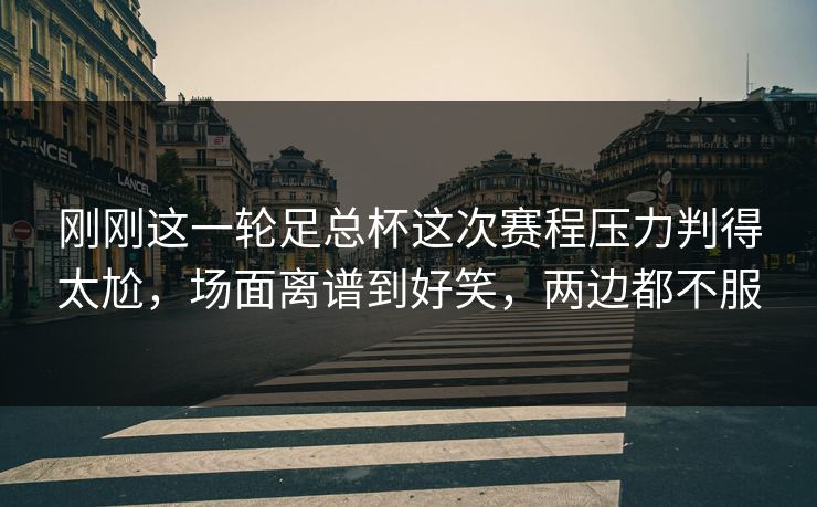 刚刚这一轮足总杯这次赛程压力判得太尬，场面离谱到好笑，两边都不服
