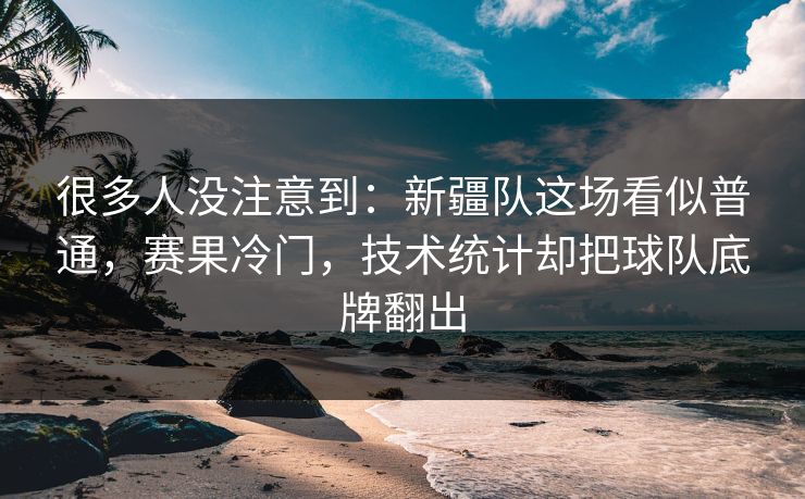 很多人没注意到：新疆队这场看似普通，赛果冷门，技术统计却把球队底牌翻出