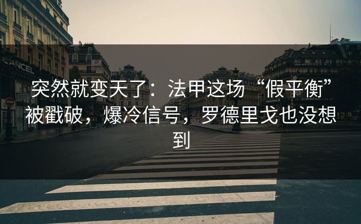 突然就变天了：法甲这场“假平衡”被戳破，爆冷信号，罗德里戈也没想到