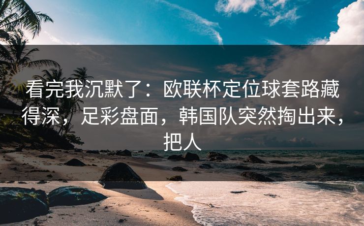 看完我沉默了：欧联杯定位球套路藏得深，足彩盘面，韩国队突然掏出来，把人