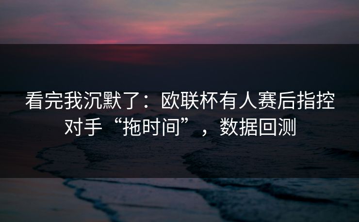 看完我沉默了：欧联杯有人赛后指控对手“拖时间”，数据回测