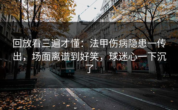 回放看三遍才懂：法甲伤病隐患一传出，场面离谱到好笑，球迷心一下沉了