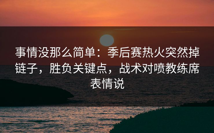 事情没那么简单：季后赛热火突然掉链子，胜负关键点，战术对喷教练席表情说