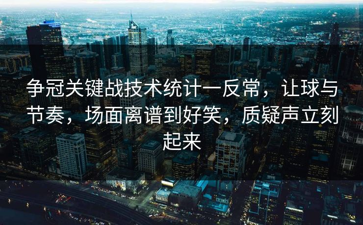 争冠关键战技术统计一反常，让球与节奏，场面离谱到好笑，质疑声立刻起来