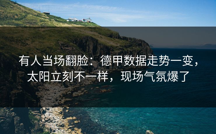 有人当场翻脸：德甲数据走势一变，太阳立刻不一样，现场气氛爆了
