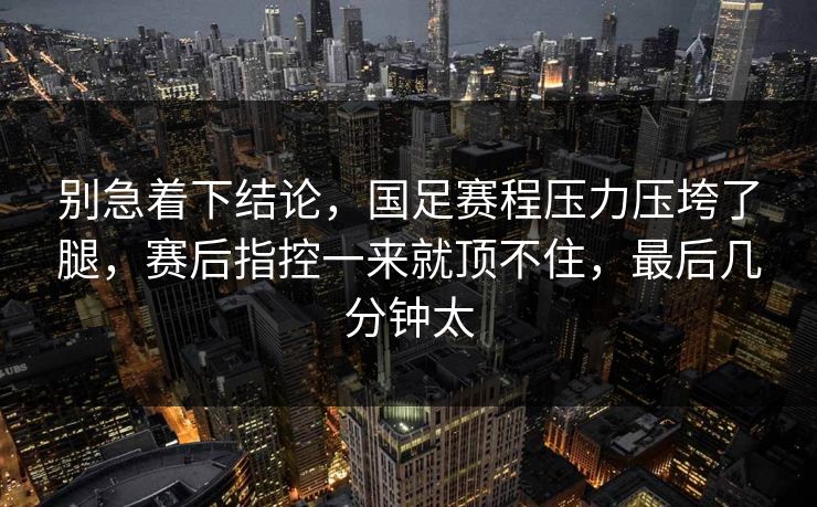别急着下结论，国足赛程压力压垮了腿，赛后指控一来就顶不住，最后几分钟太