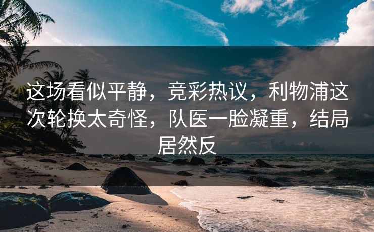 这场看似平静，竞彩热议，利物浦这次轮换太奇怪，队医一脸凝重，结局居然反