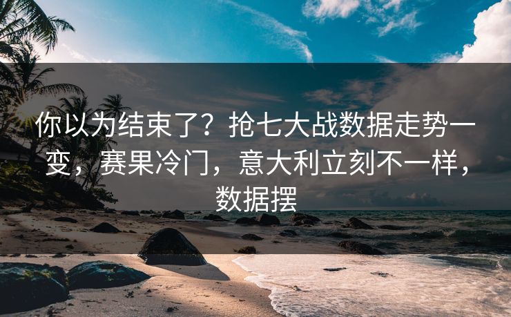 你以为结束了？抢七大战数据走势一变，赛果冷门，意大利立刻不一样，数据摆